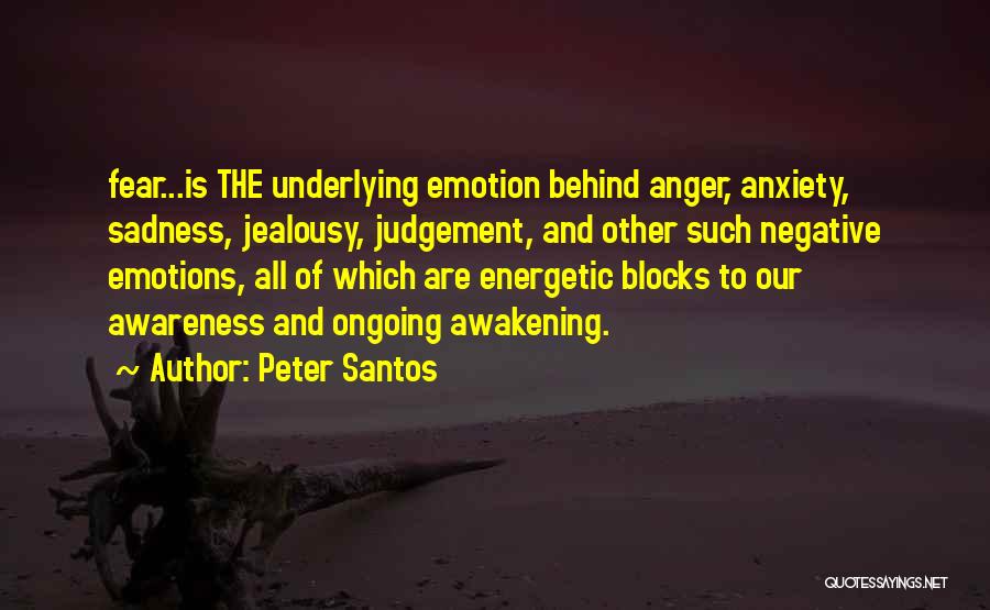 Peter Santos Quotes: Fear...is The Underlying Emotion Behind Anger, Anxiety, Sadness, Jealousy, Judgement, And Other Such Negative Emotions, All Of Which Are Energetic