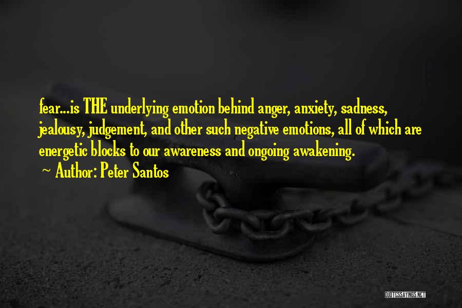 Peter Santos Quotes: Fear...is The Underlying Emotion Behind Anger, Anxiety, Sadness, Jealousy, Judgement, And Other Such Negative Emotions, All Of Which Are Energetic