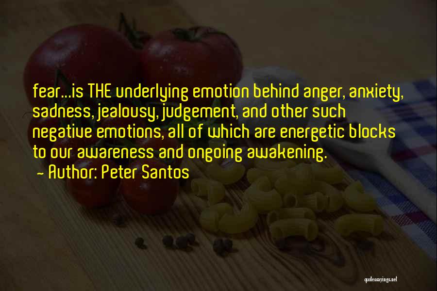 Peter Santos Quotes: Fear...is The Underlying Emotion Behind Anger, Anxiety, Sadness, Jealousy, Judgement, And Other Such Negative Emotions, All Of Which Are Energetic