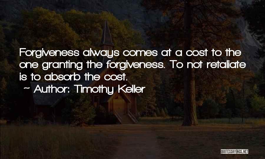 Timothy Keller Quotes: Forgiveness Always Comes At A Cost To The One Granting The Forgiveness. To Not Retaliate Is To Absorb The Cost.