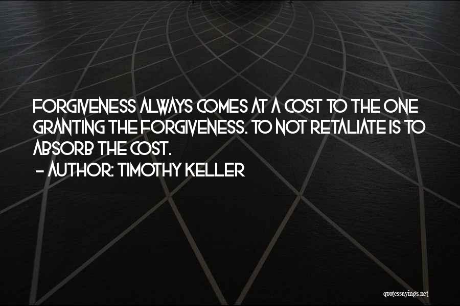 Timothy Keller Quotes: Forgiveness Always Comes At A Cost To The One Granting The Forgiveness. To Not Retaliate Is To Absorb The Cost.