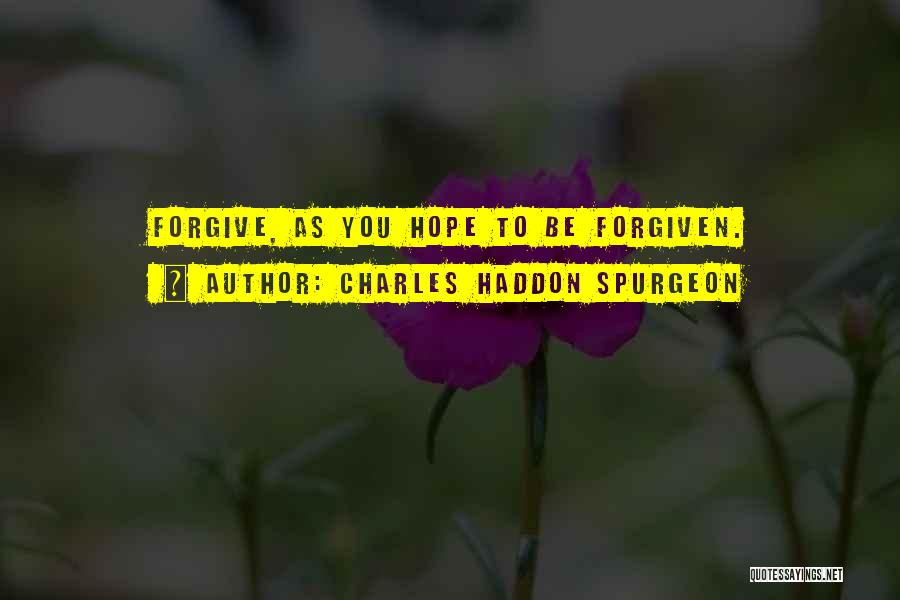Charles Haddon Spurgeon Quotes: Forgive, As You Hope To Be Forgiven.
