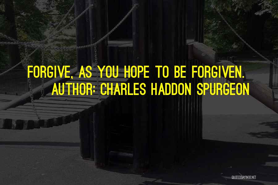 Charles Haddon Spurgeon Quotes: Forgive, As You Hope To Be Forgiven.