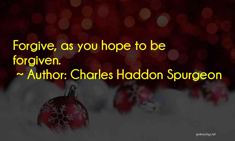 Charles Haddon Spurgeon Quotes: Forgive, As You Hope To Be Forgiven.