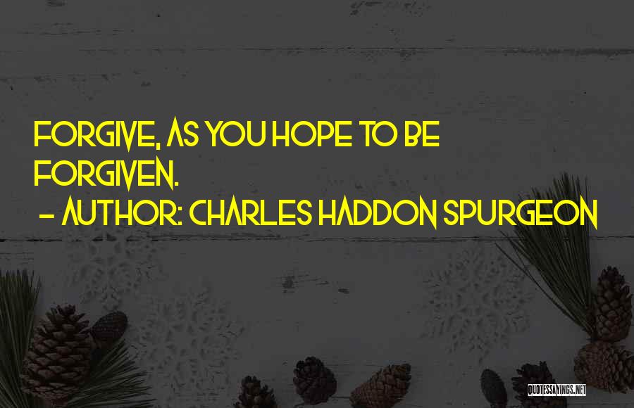 Charles Haddon Spurgeon Quotes: Forgive, As You Hope To Be Forgiven.