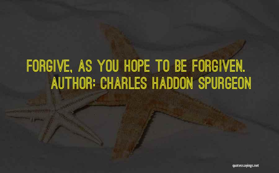 Charles Haddon Spurgeon Quotes: Forgive, As You Hope To Be Forgiven.