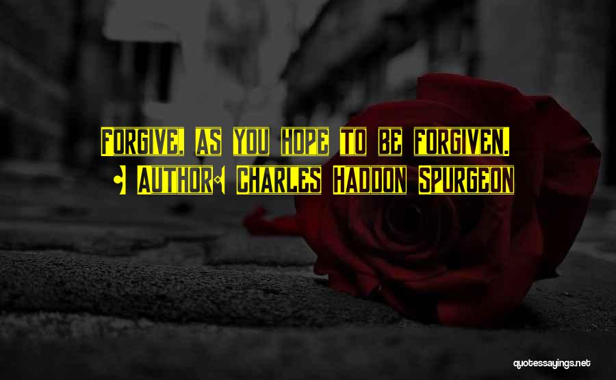 Charles Haddon Spurgeon Quotes: Forgive, As You Hope To Be Forgiven.