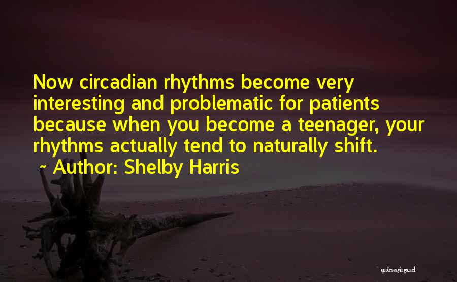 Shelby Harris Quotes: Now Circadian Rhythms Become Very Interesting And Problematic For Patients Because When You Become A Teenager, Your Rhythms Actually Tend