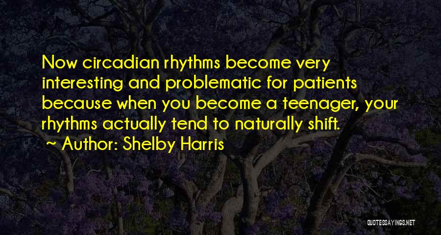 Shelby Harris Quotes: Now Circadian Rhythms Become Very Interesting And Problematic For Patients Because When You Become A Teenager, Your Rhythms Actually Tend