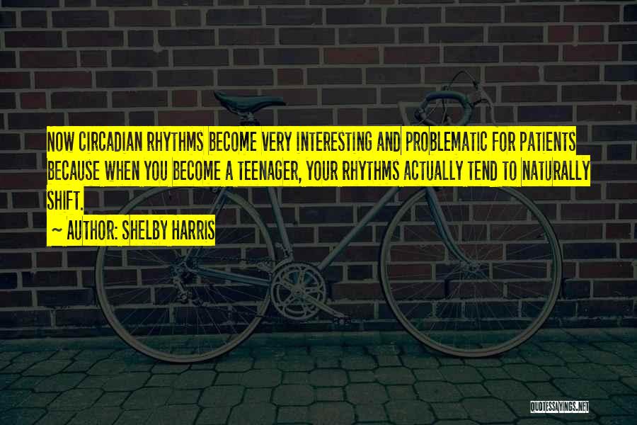 Shelby Harris Quotes: Now Circadian Rhythms Become Very Interesting And Problematic For Patients Because When You Become A Teenager, Your Rhythms Actually Tend