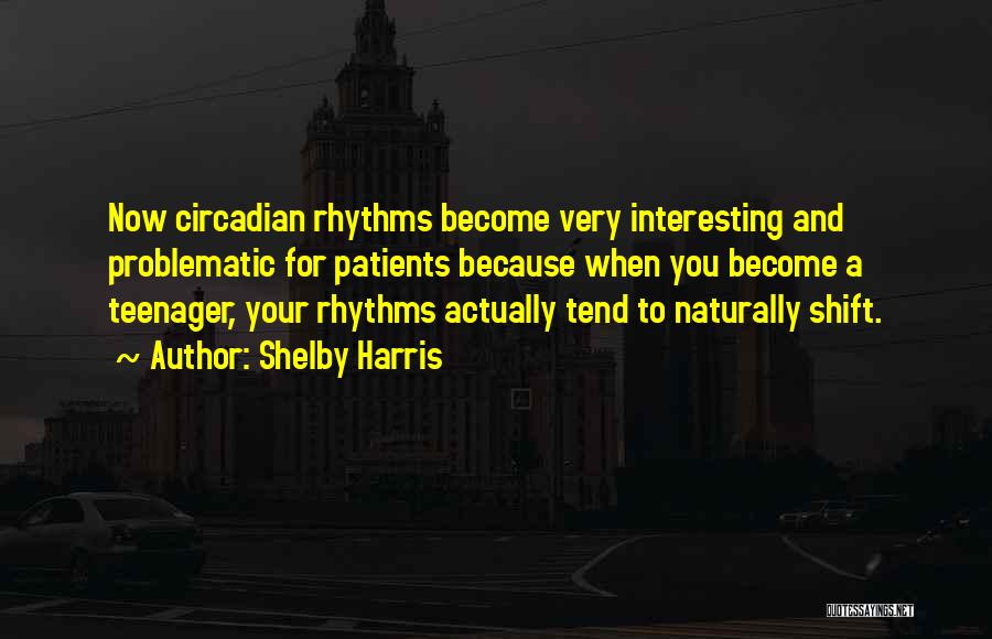 Shelby Harris Quotes: Now Circadian Rhythms Become Very Interesting And Problematic For Patients Because When You Become A Teenager, Your Rhythms Actually Tend