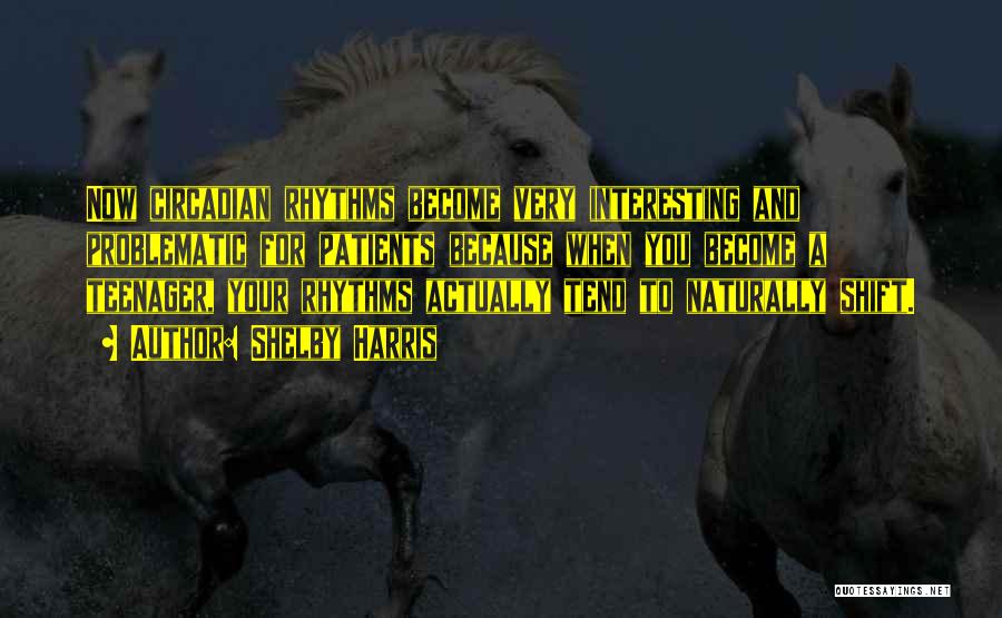 Shelby Harris Quotes: Now Circadian Rhythms Become Very Interesting And Problematic For Patients Because When You Become A Teenager, Your Rhythms Actually Tend