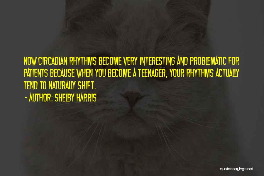 Shelby Harris Quotes: Now Circadian Rhythms Become Very Interesting And Problematic For Patients Because When You Become A Teenager, Your Rhythms Actually Tend