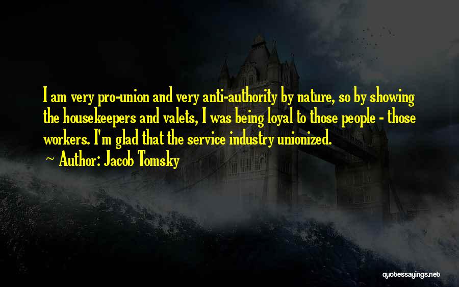 Jacob Tomsky Quotes: I Am Very Pro-union And Very Anti-authority By Nature, So By Showing The Housekeepers And Valets, I Was Being Loyal