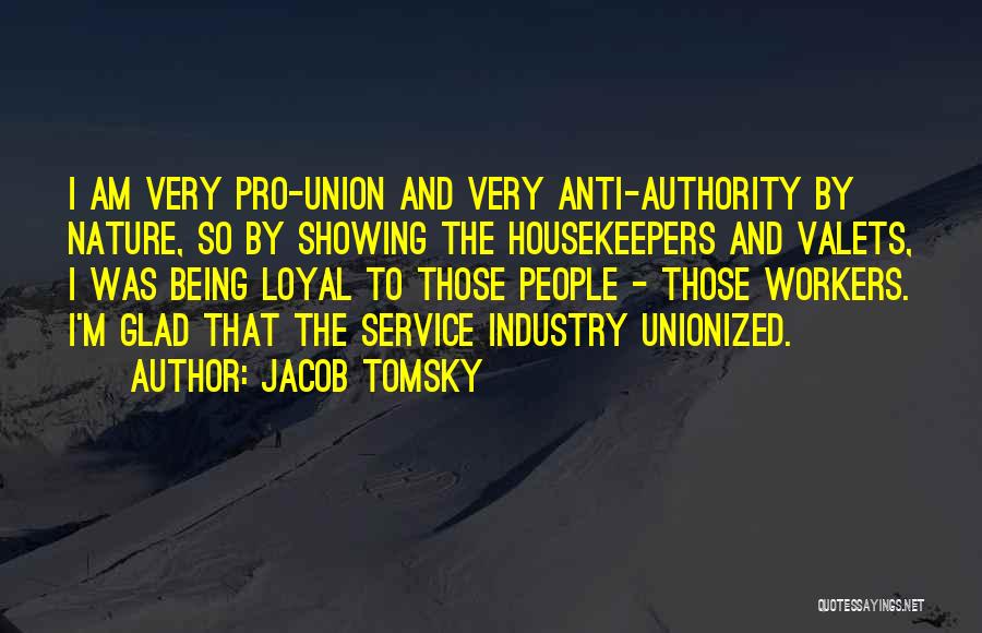 Jacob Tomsky Quotes: I Am Very Pro-union And Very Anti-authority By Nature, So By Showing The Housekeepers And Valets, I Was Being Loyal