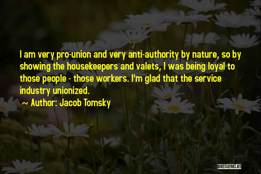 Jacob Tomsky Quotes: I Am Very Pro-union And Very Anti-authority By Nature, So By Showing The Housekeepers And Valets, I Was Being Loyal