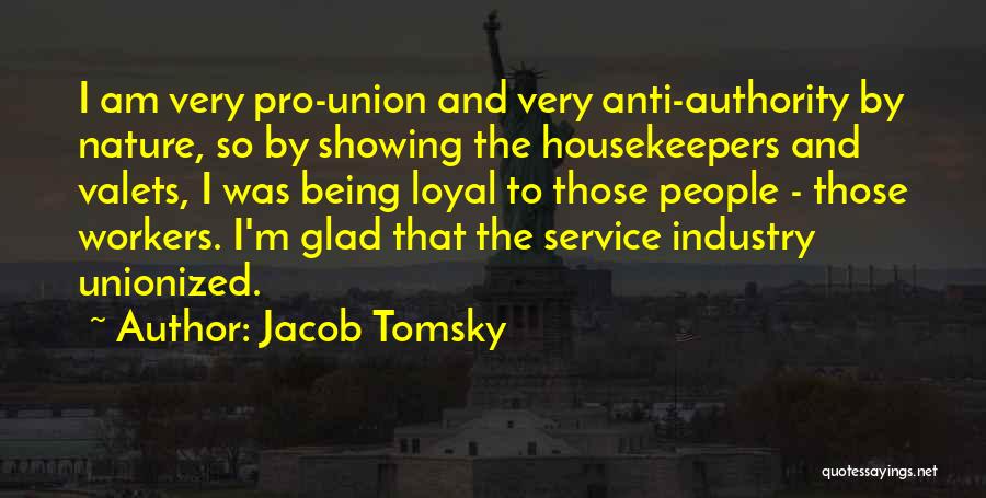 Jacob Tomsky Quotes: I Am Very Pro-union And Very Anti-authority By Nature, So By Showing The Housekeepers And Valets, I Was Being Loyal