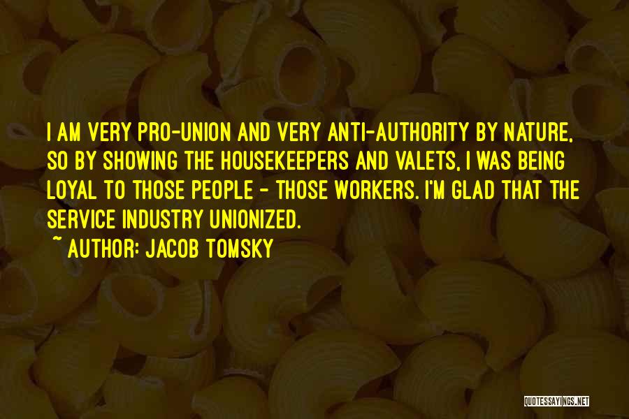 Jacob Tomsky Quotes: I Am Very Pro-union And Very Anti-authority By Nature, So By Showing The Housekeepers And Valets, I Was Being Loyal