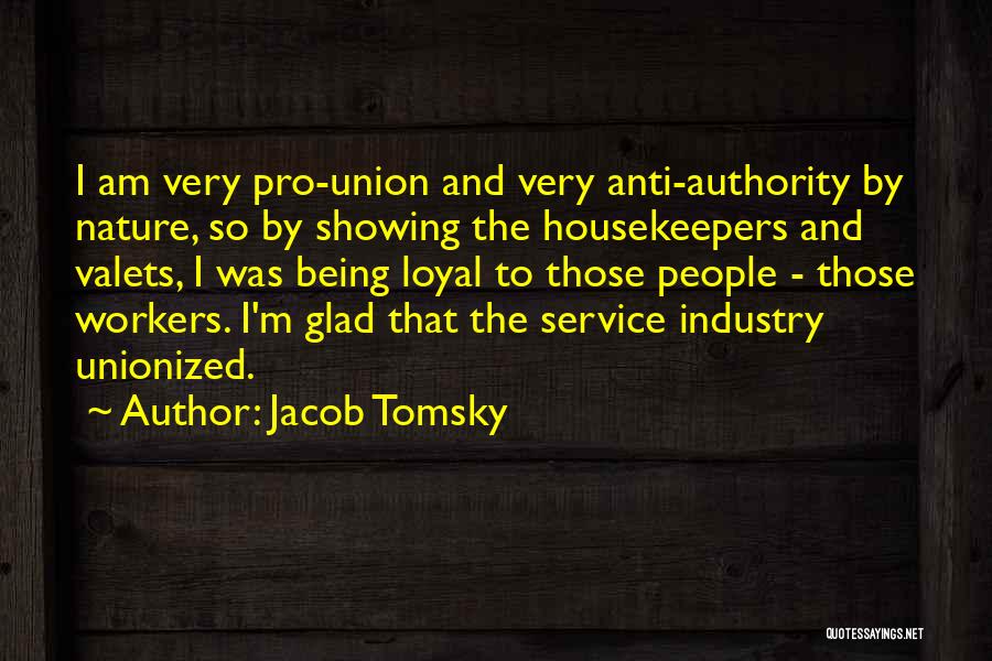 Jacob Tomsky Quotes: I Am Very Pro-union And Very Anti-authority By Nature, So By Showing The Housekeepers And Valets, I Was Being Loyal