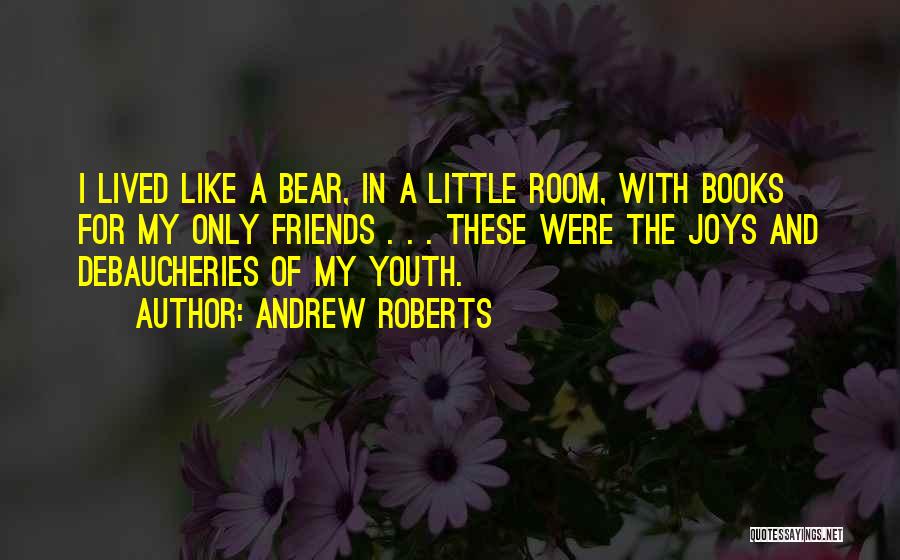 Andrew Roberts Quotes: I Lived Like A Bear, In A Little Room, With Books For My Only Friends . . . These Were