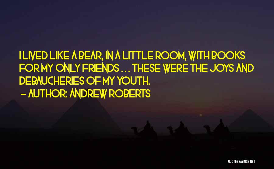 Andrew Roberts Quotes: I Lived Like A Bear, In A Little Room, With Books For My Only Friends . . . These Were