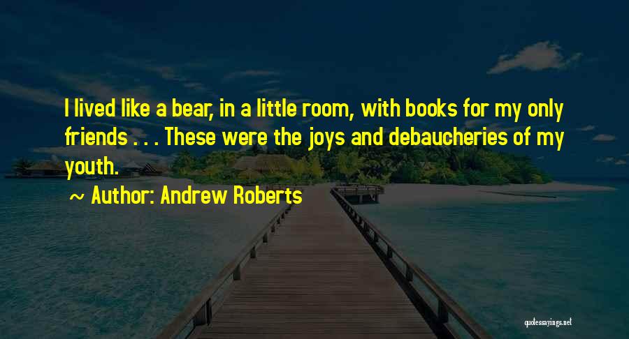 Andrew Roberts Quotes: I Lived Like A Bear, In A Little Room, With Books For My Only Friends . . . These Were