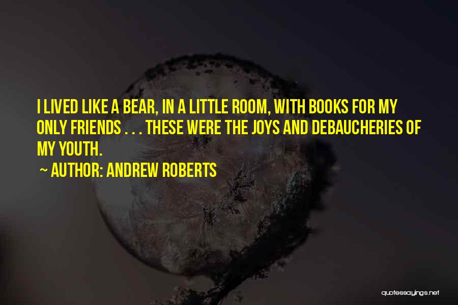 Andrew Roberts Quotes: I Lived Like A Bear, In A Little Room, With Books For My Only Friends . . . These Were