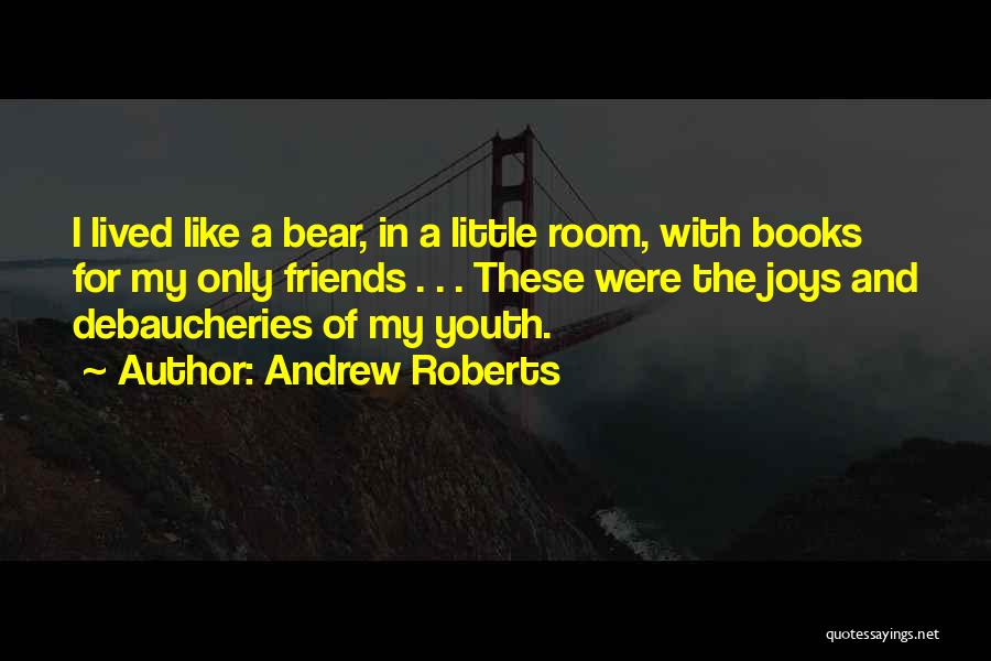 Andrew Roberts Quotes: I Lived Like A Bear, In A Little Room, With Books For My Only Friends . . . These Were