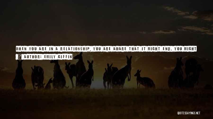 Emily Giffin Quotes: When You Are In A Relationship, You Are Aware That It Might End. You Might Grow Apart, Find Someone Else,