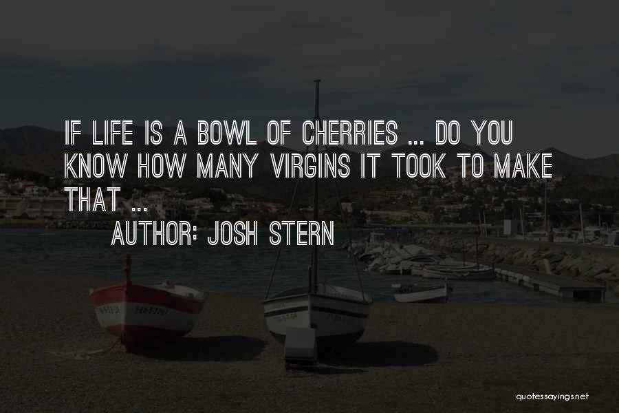 Josh Stern Quotes: If Life Is A Bowl Of Cherries ... Do You Know How Many Virgins It Took To Make That ...