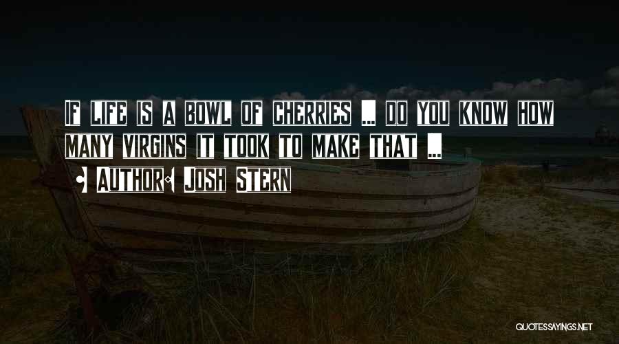 Josh Stern Quotes: If Life Is A Bowl Of Cherries ... Do You Know How Many Virgins It Took To Make That ...