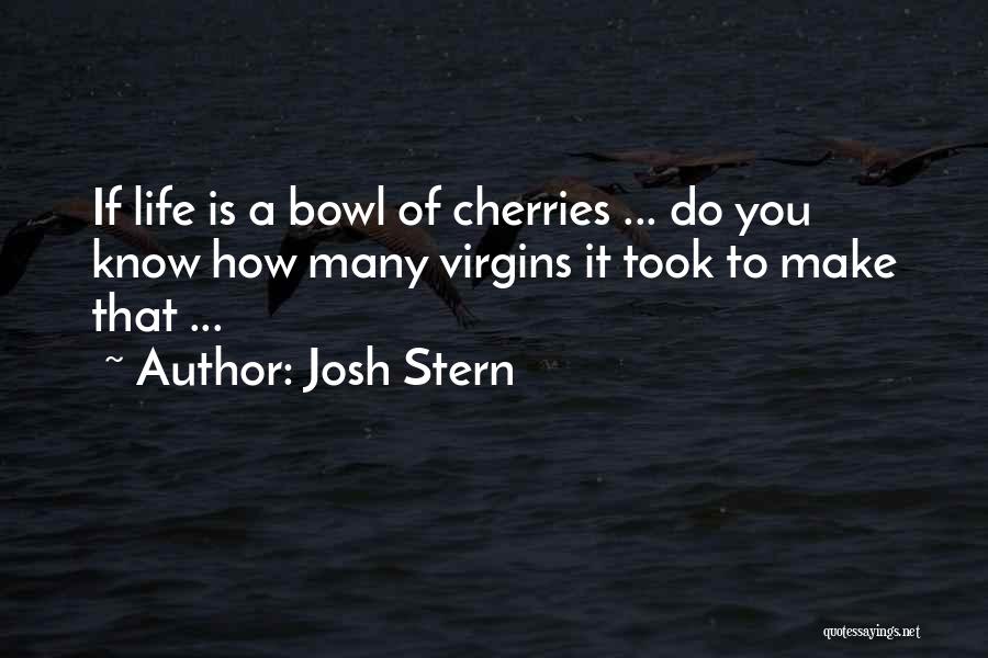 Josh Stern Quotes: If Life Is A Bowl Of Cherries ... Do You Know How Many Virgins It Took To Make That ...