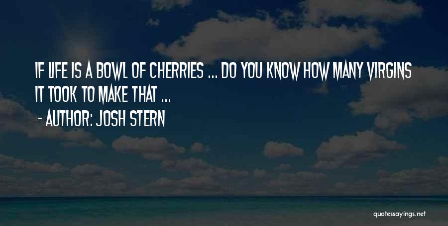 Josh Stern Quotes: If Life Is A Bowl Of Cherries ... Do You Know How Many Virgins It Took To Make That ...