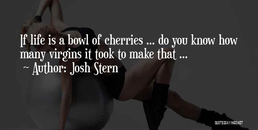 Josh Stern Quotes: If Life Is A Bowl Of Cherries ... Do You Know How Many Virgins It Took To Make That ...