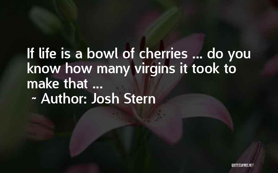 Josh Stern Quotes: If Life Is A Bowl Of Cherries ... Do You Know How Many Virgins It Took To Make That ...