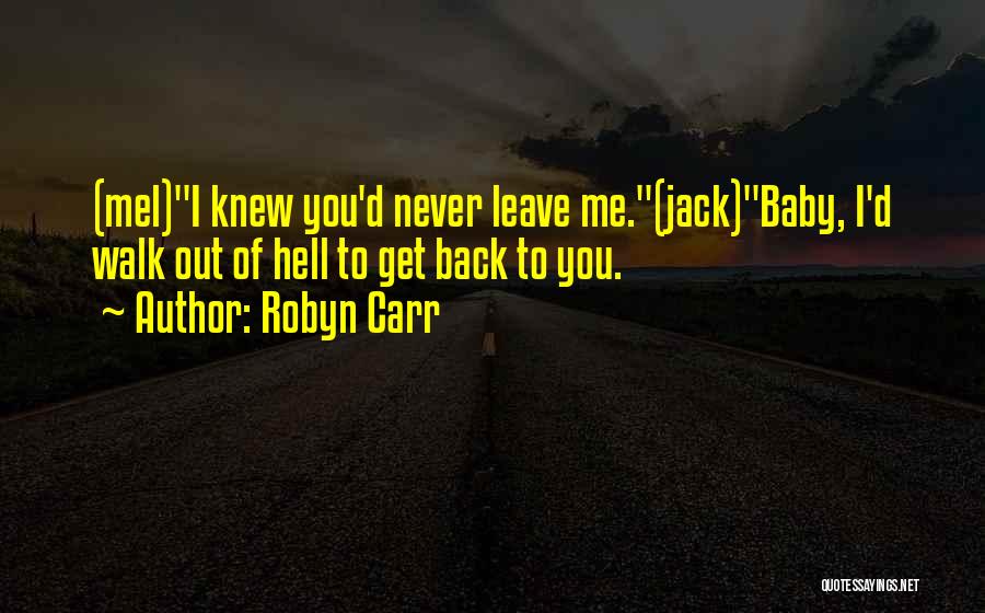 Robyn Carr Quotes: (mel)i Knew You'd Never Leave Me.(jack)baby, I'd Walk Out Of Hell To Get Back To You.