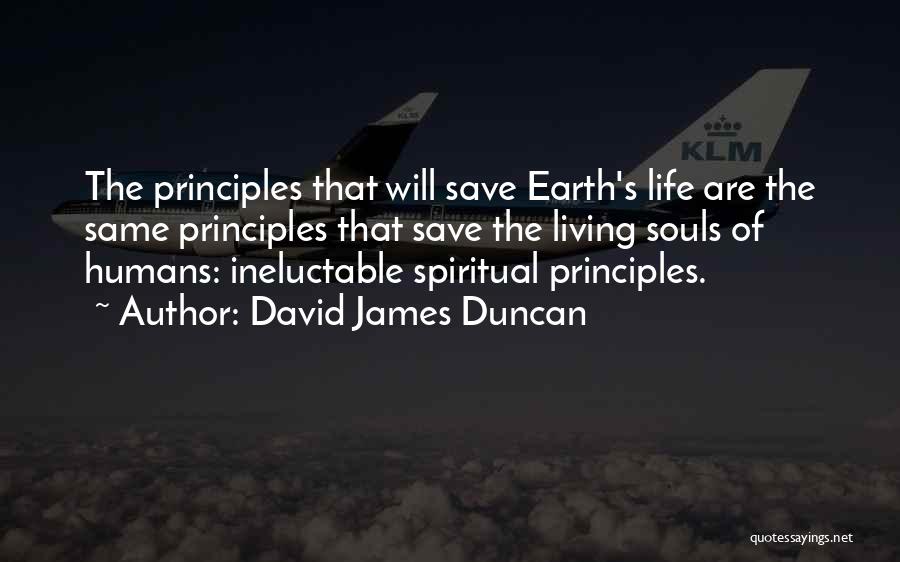 David James Duncan Quotes: The Principles That Will Save Earth's Life Are The Same Principles That Save The Living Souls Of Humans: Ineluctable Spiritual