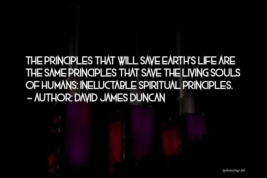 David James Duncan Quotes: The Principles That Will Save Earth's Life Are The Same Principles That Save The Living Souls Of Humans: Ineluctable Spiritual