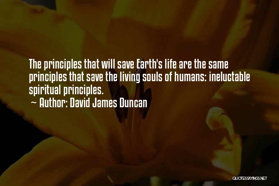 David James Duncan Quotes: The Principles That Will Save Earth's Life Are The Same Principles That Save The Living Souls Of Humans: Ineluctable Spiritual