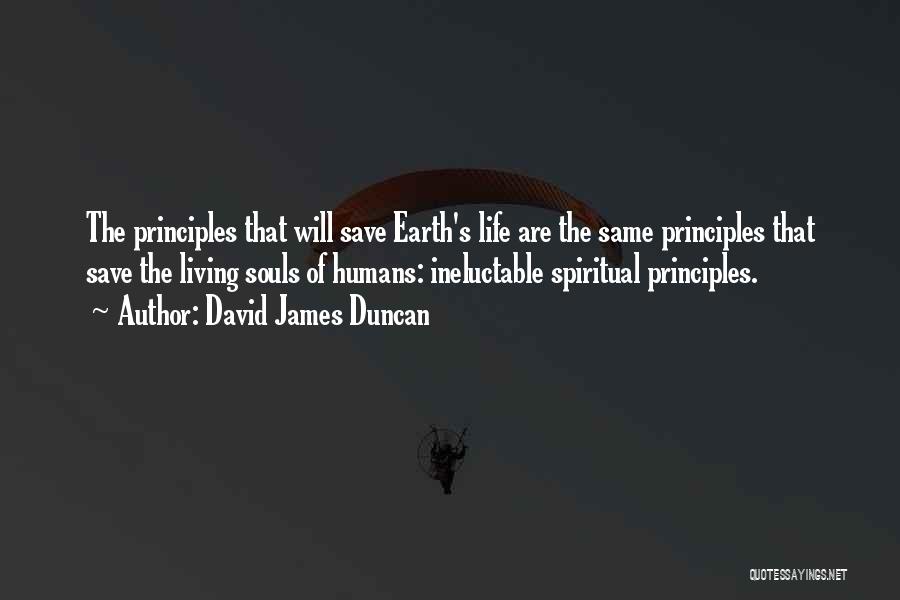 David James Duncan Quotes: The Principles That Will Save Earth's Life Are The Same Principles That Save The Living Souls Of Humans: Ineluctable Spiritual