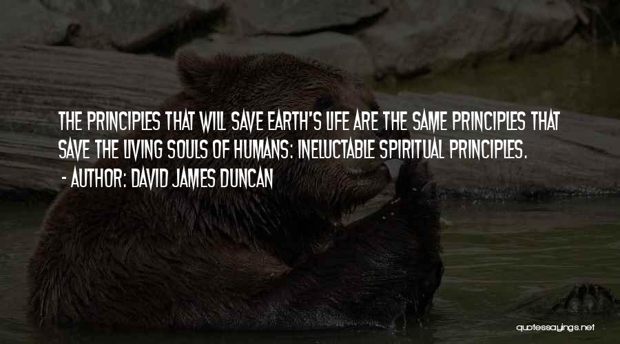 David James Duncan Quotes: The Principles That Will Save Earth's Life Are The Same Principles That Save The Living Souls Of Humans: Ineluctable Spiritual