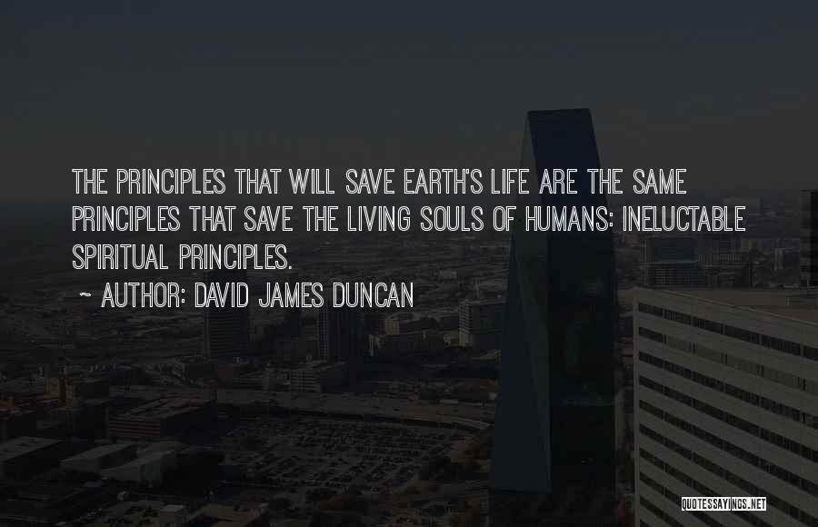 David James Duncan Quotes: The Principles That Will Save Earth's Life Are The Same Principles That Save The Living Souls Of Humans: Ineluctable Spiritual