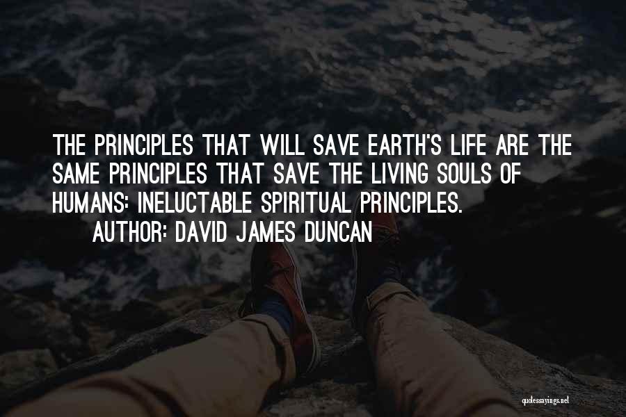 David James Duncan Quotes: The Principles That Will Save Earth's Life Are The Same Principles That Save The Living Souls Of Humans: Ineluctable Spiritual