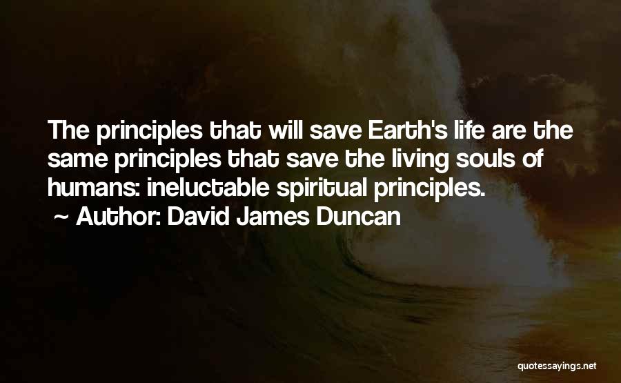 David James Duncan Quotes: The Principles That Will Save Earth's Life Are The Same Principles That Save The Living Souls Of Humans: Ineluctable Spiritual