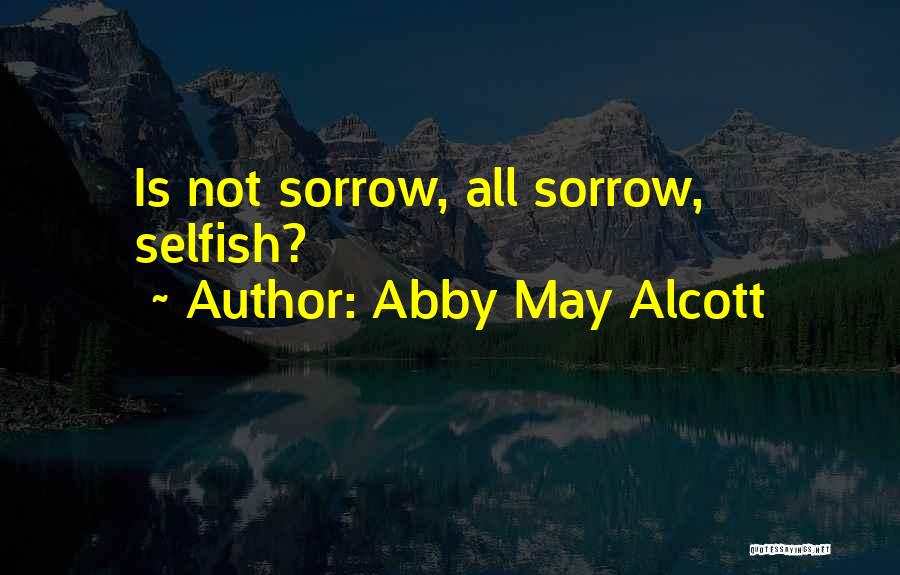 Abby May Alcott Quotes: Is Not Sorrow, All Sorrow, Selfish?