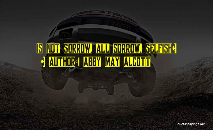Abby May Alcott Quotes: Is Not Sorrow, All Sorrow, Selfish?
