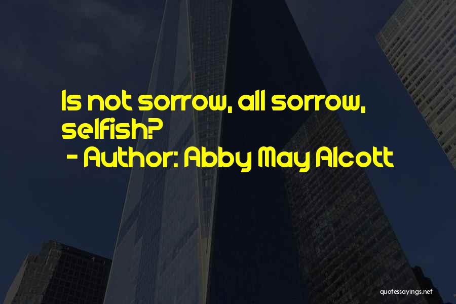 Abby May Alcott Quotes: Is Not Sorrow, All Sorrow, Selfish?