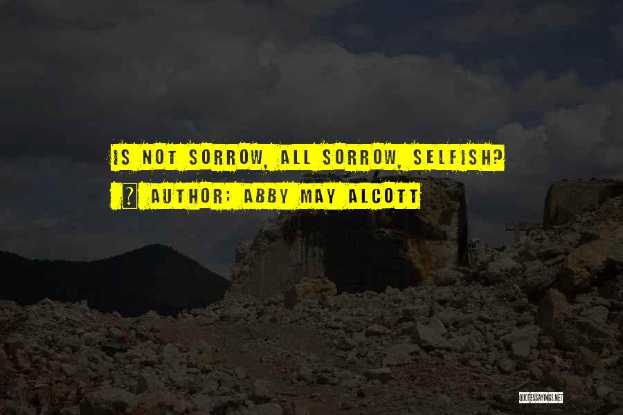Abby May Alcott Quotes: Is Not Sorrow, All Sorrow, Selfish?