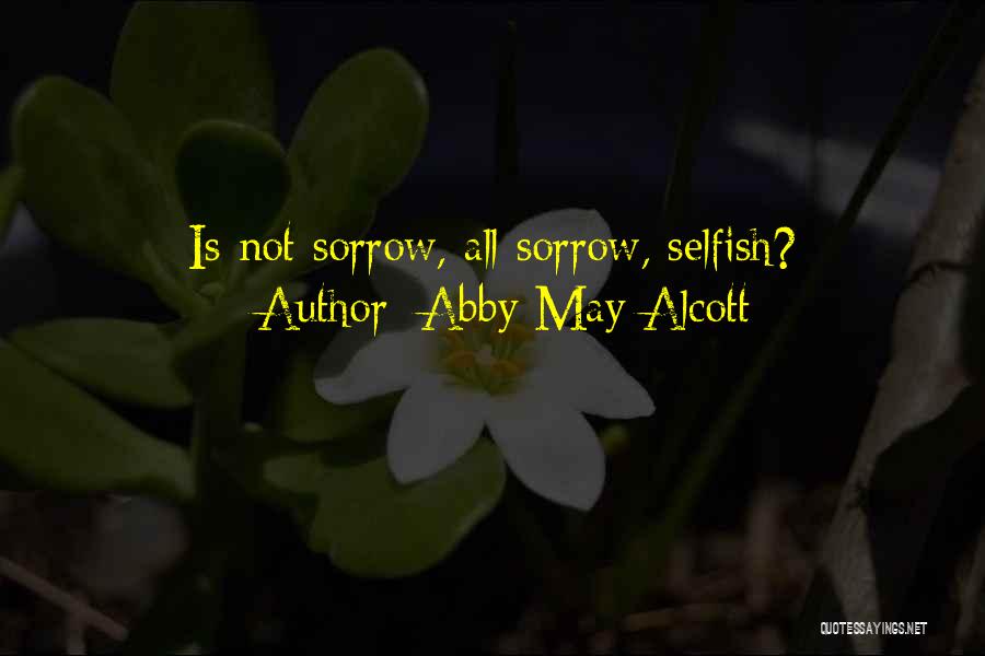 Abby May Alcott Quotes: Is Not Sorrow, All Sorrow, Selfish?