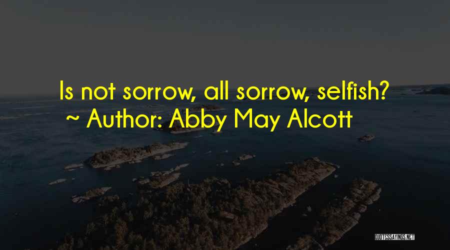 Abby May Alcott Quotes: Is Not Sorrow, All Sorrow, Selfish?
